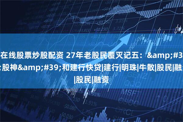 在线股票炒股配资 27年老股民覆灭记五：&#39;股神&#39;和建行快贷|建行|明珠|牛散|股民|融资