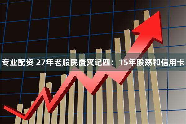 专业配资 27年老股民覆灭记四：15年股殇和信用卡