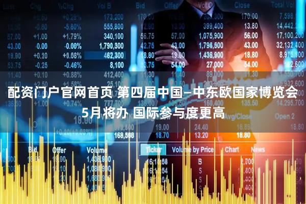 配资门户官网首页 第四届中国—中东欧国家博览会5月将办 国际参与度更高