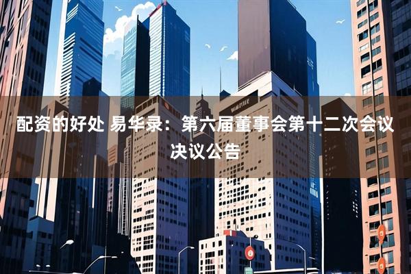 配资的好处 易华录：第六届董事会第十二次会议决议公告