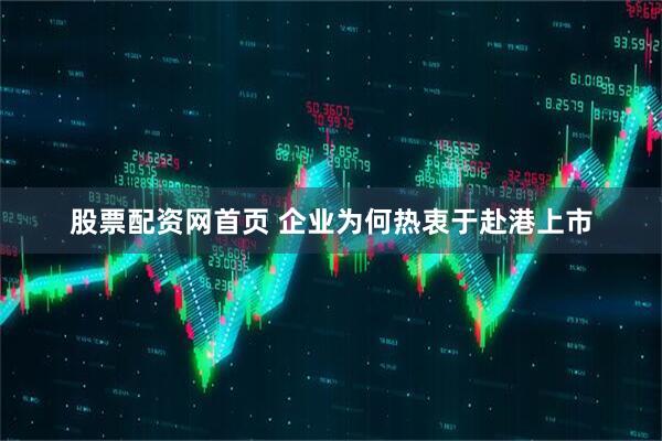 股票配资网首页 企业为何热衷于赴港上市