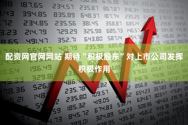 配资网官网网站 期待“积极股东”对上市公司发挥积极作用