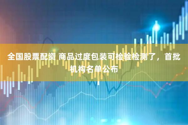 全国股票配资 商品过度包装可检验检测了，首批机构名单公布