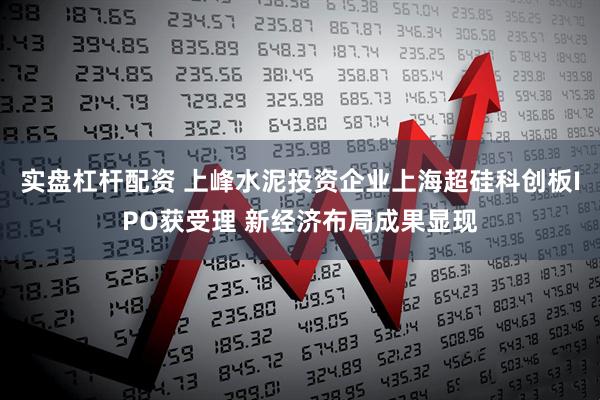 实盘杠杆配资 上峰水泥投资企业上海超硅科创板IPO获受理 新经济布局成果显现