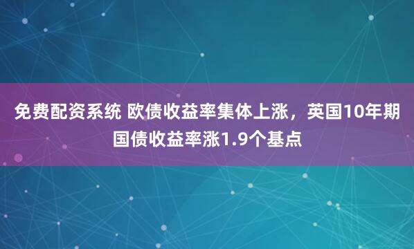 免费配资系统 欧债收益率集体上涨，英国10年期国债收益率涨1.9个基点