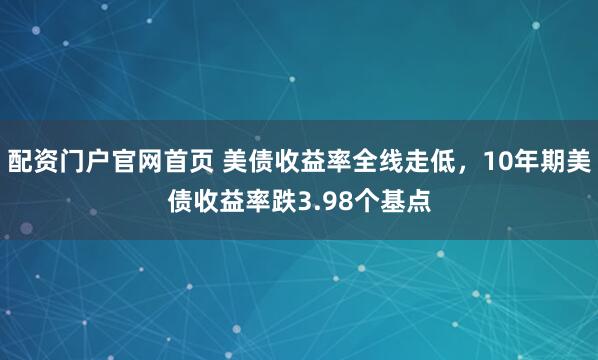 配资门户官网首页 美债收益率全线走低，10年期美债收益率跌3.98个基点