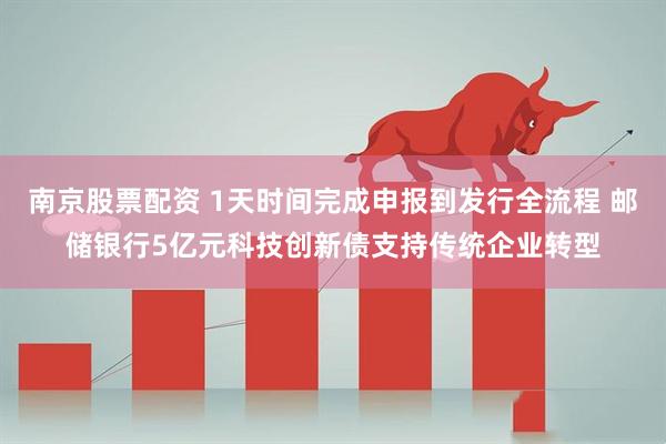 南京股票配资 1天时间完成申报到发行全流程 邮储银行5亿元科技创新债支持传统企业转型