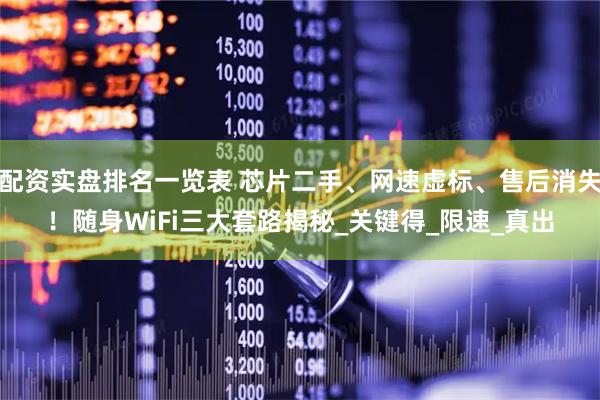 配资实盘排名一览表 芯片二手、网速虚标、售后消失！随身WiFi三大套路揭秘_关键得_限速_真出