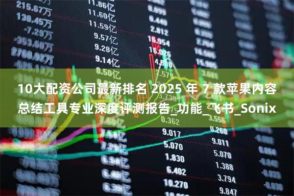 10大配资公司最新排名 2025 年 7 款苹果内容总结工具专业深度评测报告_功能_飞书_Sonix