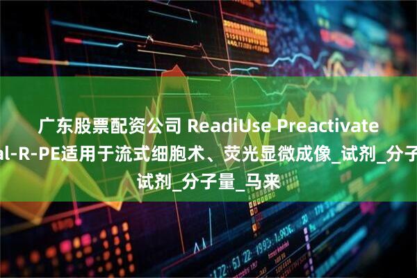 广东股票配资公司 ReadiUse Preactivated PE mal-R-PE适用于流式细胞术、荧光显微成像_试剂_分子量_马来