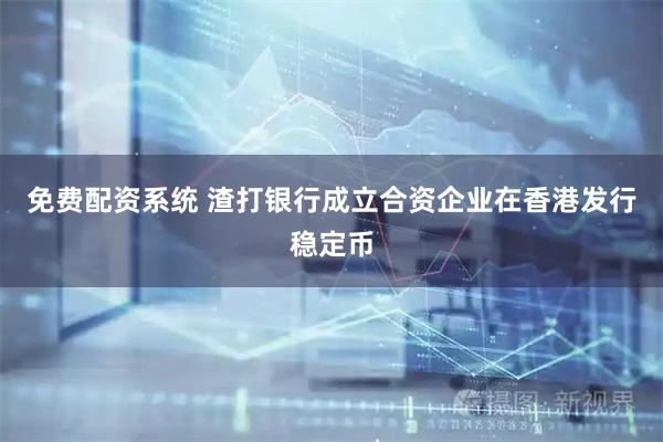 免费配资系统 渣打银行成立合资企业在香港发行稳定币
