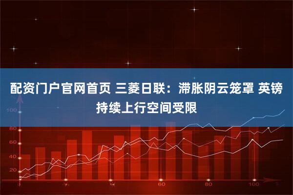 配资门户官网首页 三菱日联：滞胀阴云笼罩 英镑持续上行空间受限
