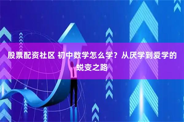 股票配资社区 初中数学怎么学？从厌学到爱学的蜕变之路