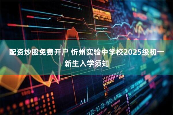 配资炒股免费开户 忻州实验中学校2025级初一新生入学须知