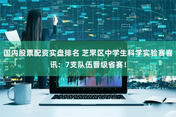 国内股票配资实盘排名 芝罘区中学生科学实验赛喜讯：7支队伍晋级省赛！