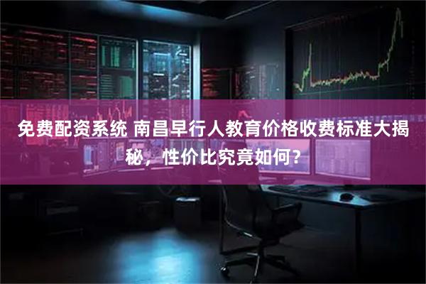 免费配资系统 南昌早行人教育价格收费标准大揭秘，性价比究竟如何？