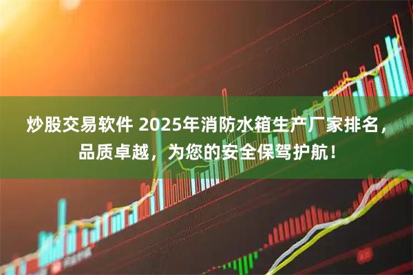 炒股交易软件 2025年消防水箱生产厂家排名，品质卓越，为您的安全保驾护航！