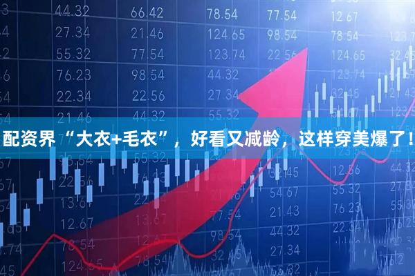 配资界 “大衣+毛衣”，好看又减龄，这样穿美爆了！