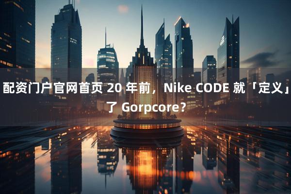 配资门户官网首页 20 年前，Nike CODE 就「定义」了 Gorpcore？