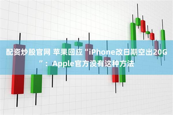 配资炒股官网 苹果回应“iPhone改日期空出20G”：Apple官方没有这种方法