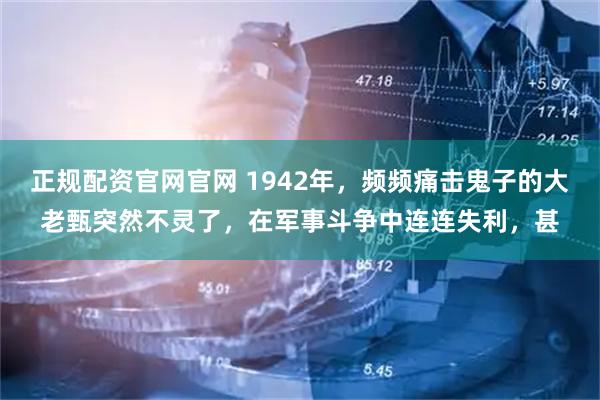 正规配资官网官网 1942年，频频痛击鬼子的大老甄突然不灵了，在军事斗争中连连失利，甚