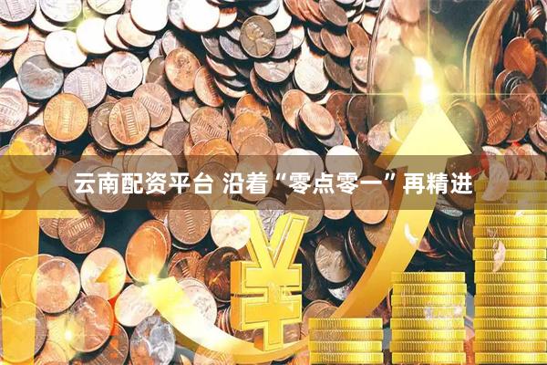 云南配资平台 沿着“零点零一”再精进