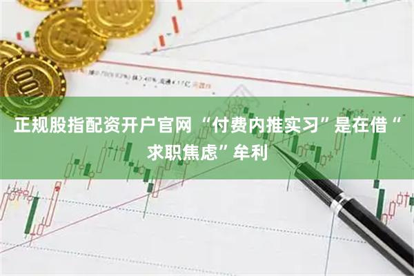 正规股指配资开户官网 “付费内推实习”是在借“求职焦虑”牟利