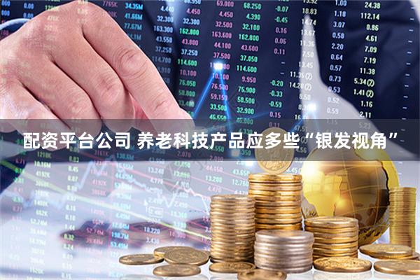 配资平台公司 养老科技产品应多些“银发视角”